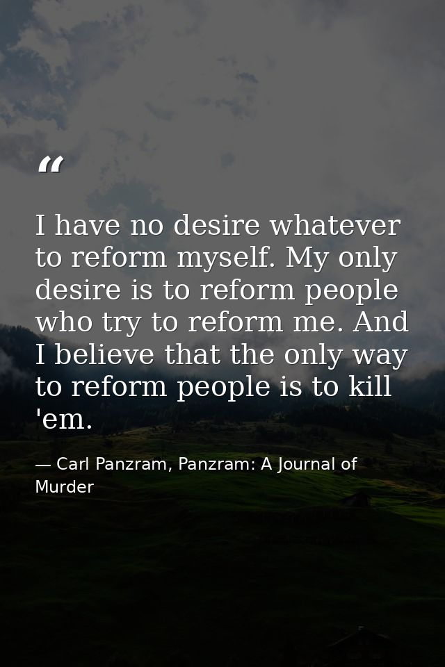 I have no desire whatever to reform myself. My only desire is to reform people who try to reform me. And I believe that  — Carl Panzram, Panzram: A Journal of Murder