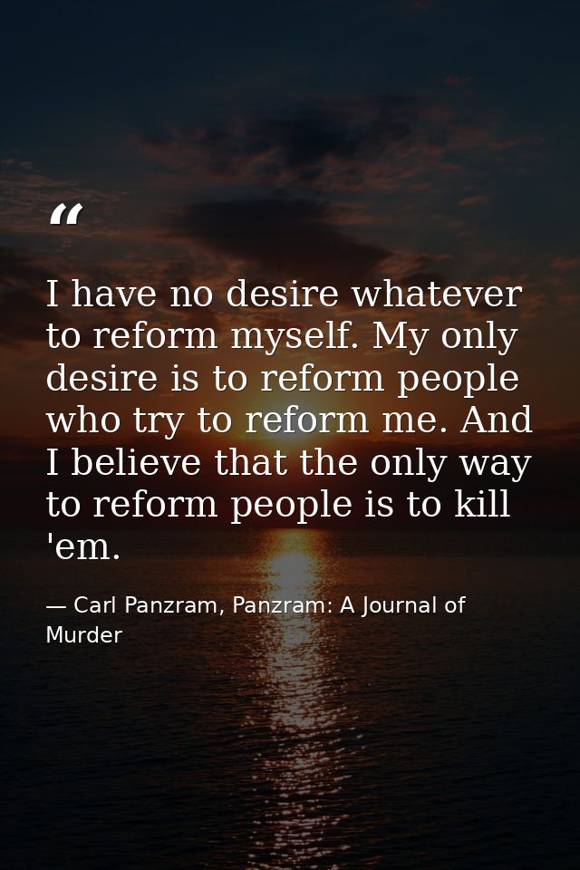 I have no desire whatever to reform myself. My only desire is to reform people who try to reform me. And I believe that  — Carl Panzram, Panzram: A Journal of Murder