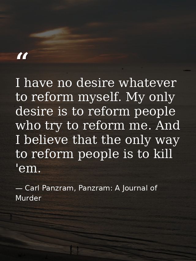I have no desire whatever to reform myself. My only desire is to reform people who try to reform me. And I believe that  — Carl Panzram, Panzram: A Journal of Murder