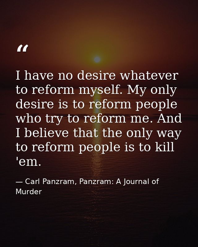 I have no desire whatever to reform myself. My only desire is to reform people who try to reform me. And I believe that  — Carl Panzram, Panzram: A Journal of Murder