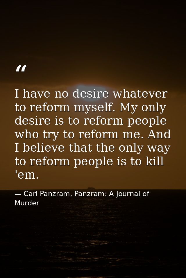 I have no desire whatever to reform myself. My only desire is to reform people who try to reform me. And I believe that  — Carl Panzram, Panzram: A Journal of Murder