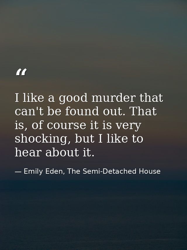 I like a good murder that can't be found out. That is, of course it is very shocking, but I like to hear about it. — Emily Eden, The Semi-Detached House