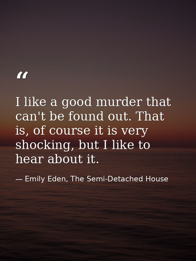 I like a good murder that can't be found out. That is, of course it is very shocking, but I like to hear about it. — Emily Eden, The Semi-Detached House