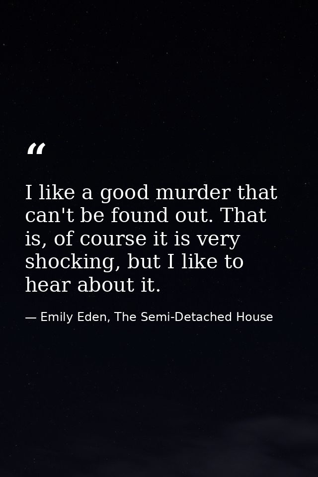 I like a good murder that can't be found out. That is, of course it is very shocking, but I like to hear about it. — Emily Eden, The Semi-Detached House