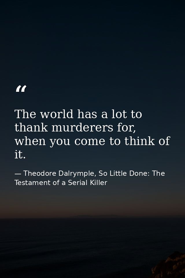 The world has a lot to thank murderers for, when you come to think of it. — Theodore Dalrymple, So Little Done: The Testament of a Serial Killer