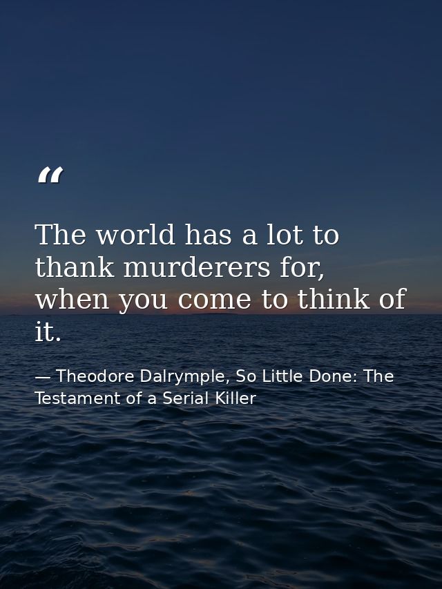 The world has a lot to thank murderers for, when you come to think of it. — Theodore Dalrymple, So Little Done: The Testament of a Serial Killer
