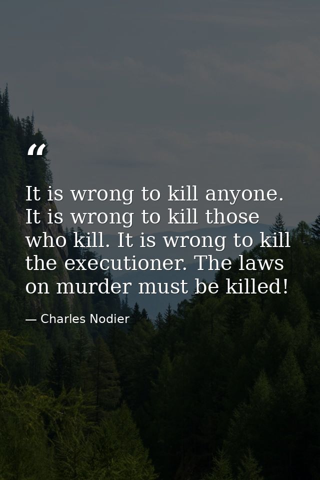 It is wrong to kill anyone. It is wrong to kill those who kill. It is wrong to kill the executioner. The laws on murder  — Charles Nodier