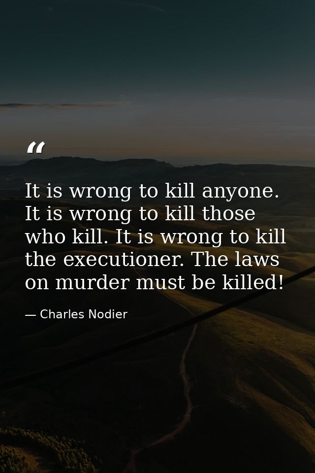 It is wrong to kill anyone. It is wrong to kill those who kill. It is wrong to kill the executioner. The laws on murder  — Charles Nodier