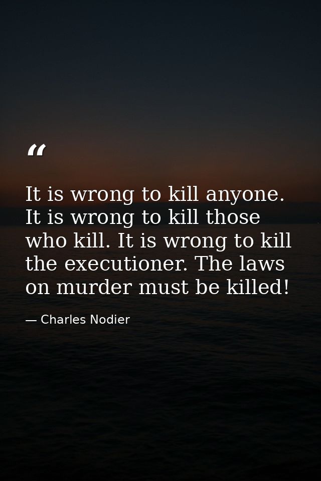It is wrong to kill anyone. It is wrong to kill those who kill. It is wrong to kill the executioner. The laws on murder  — Charles Nodier