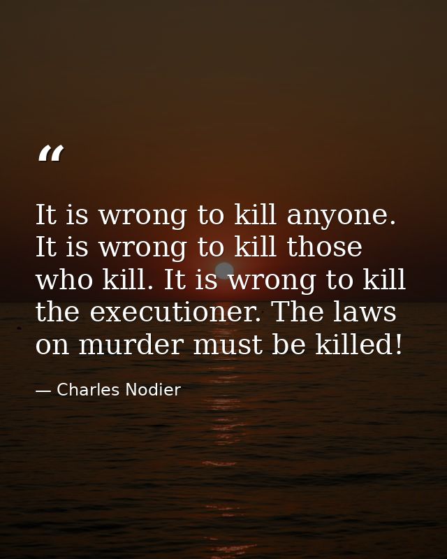 It is wrong to kill anyone. It is wrong to kill those who kill. It is wrong to kill the executioner. The laws on murder  — Charles Nodier