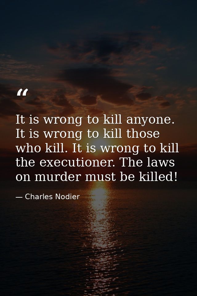 It is wrong to kill anyone. It is wrong to kill those who kill. It is wrong to kill the executioner. The laws on murder  — Charles Nodier