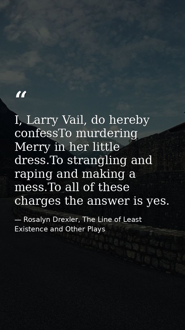 I, Larry Vail, do hereby confessTo murdering Merry in her little dress.To strangling and raping and making a mess.To all — Rosalyn Drexler, The Line of Least Existence and Other Plays