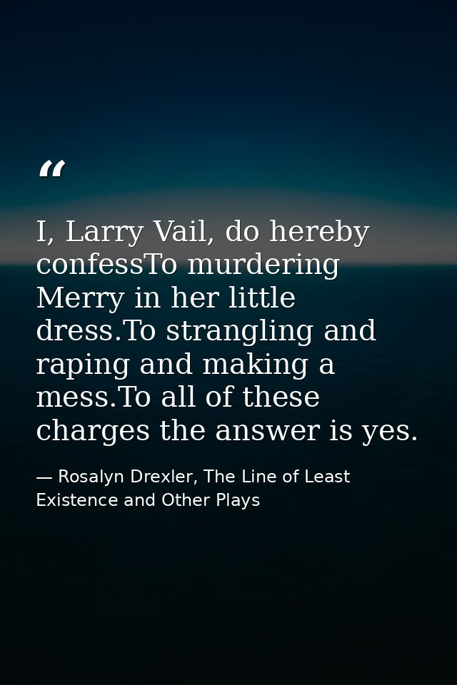 I, Larry Vail, do hereby confessTo murdering Merry in her little dress.To strangling and raping and making a mess.To all — Rosalyn Drexler, The Line of Least Existence and Other Plays