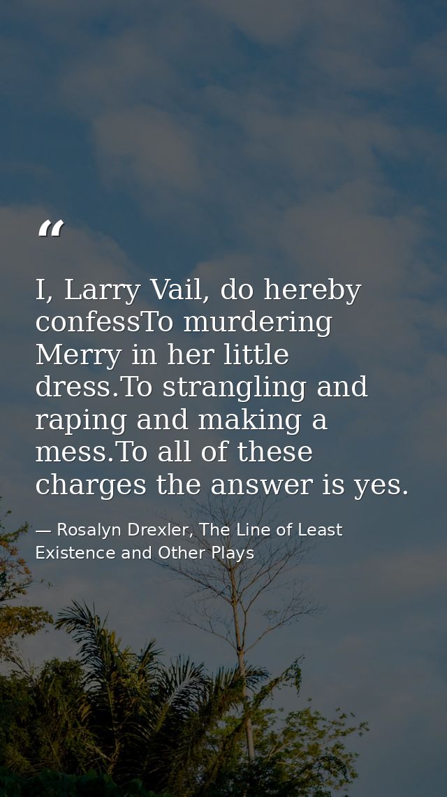 I, Larry Vail, do hereby confessTo murdering Merry in her little dress.To strangling and raping and making a mess.To all — Rosalyn Drexler, The Line of Least Existence and Other Plays