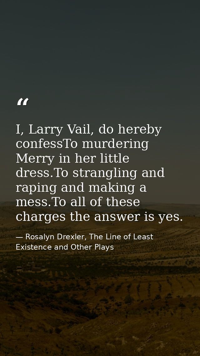 I, Larry Vail, do hereby confessTo murdering Merry in her little dress.To strangling and raping and making a mess.To all — Rosalyn Drexler, The Line of Least Existence and Other Plays