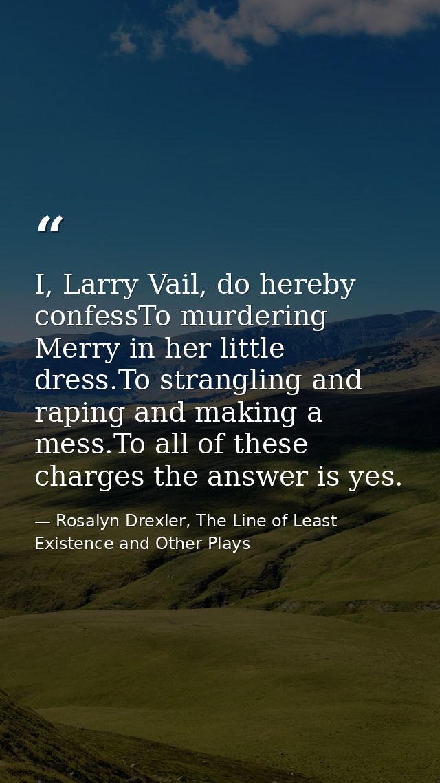 I, Larry Vail, do hereby confessTo murdering Merry in her little dress.To strangling and raping and making a mess.To all — Rosalyn Drexler, The Line of Least Existence and Other Plays