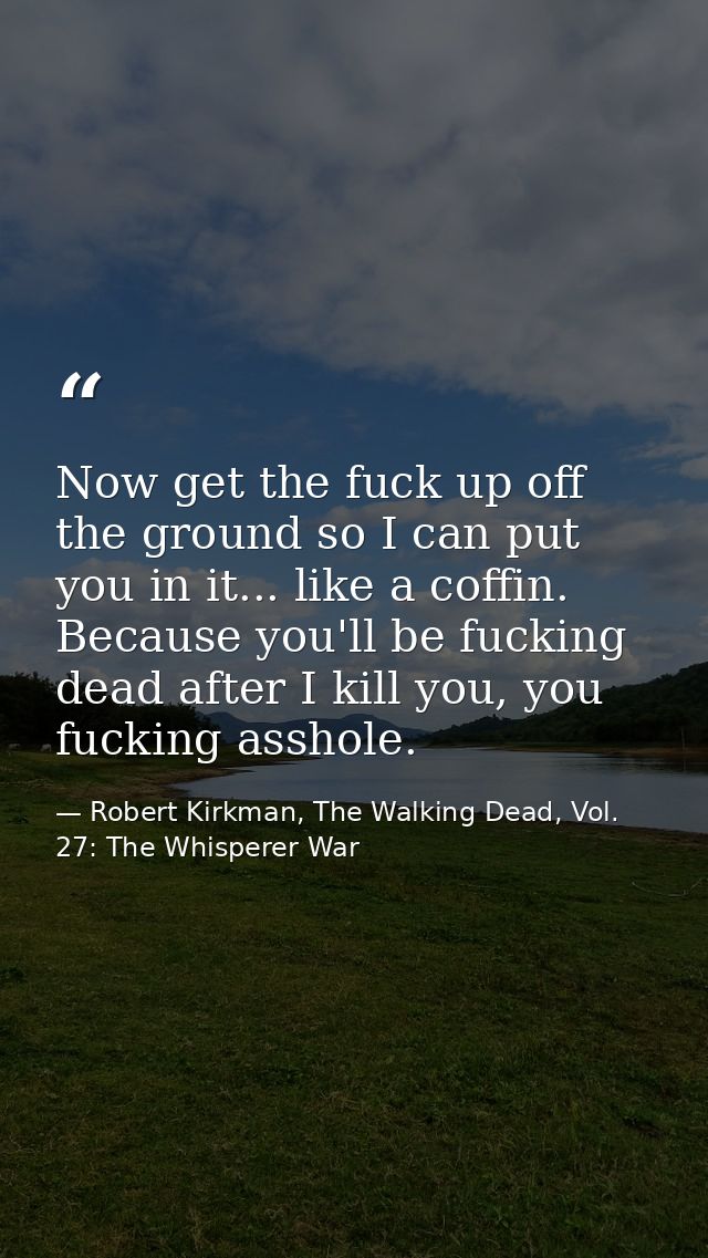 Now get the fuck up off the ground so I can put you in it... like a coffin. Because you'll be fucking dead after I kill  — Robert Kirkman, The Walking Dead, Vol. 27: The Whisperer War