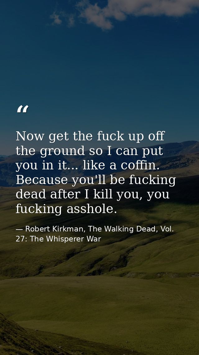 Now get the fuck up off the ground so I can put you in it... like a coffin. Because you'll be fucking dead after I kill  — Robert Kirkman, The Walking Dead, Vol. 27: The Whisperer War