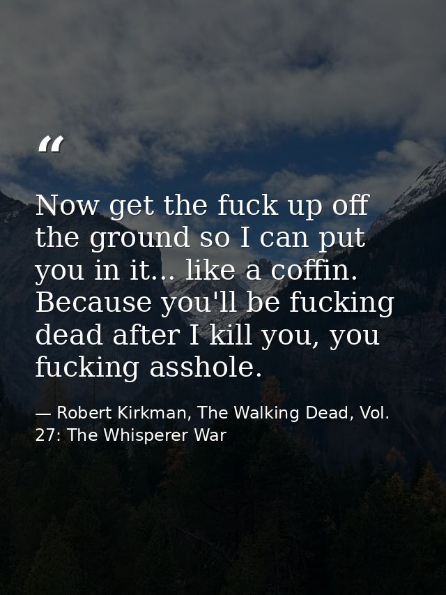 Now get the fuck up off the ground so I can put you in it... like a coffin. Because you'll be fucking dead after I kill  — Robert Kirkman, The Walking Dead, Vol. 27: The Whisperer War