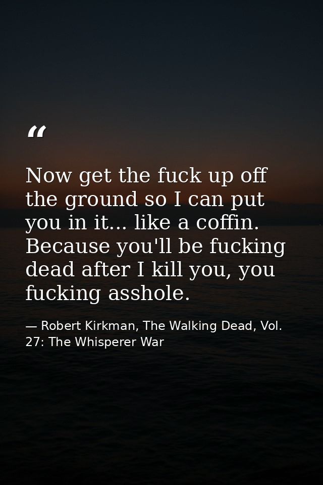 Now get the fuck up off the ground so I can put you in it... like a coffin. Because you'll be fucking dead after I kill  — Robert Kirkman, The Walking Dead, Vol. 27: The Whisperer War