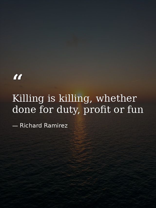 Killing is killing, whether done for duty, profit or fun — Richard Ramirez