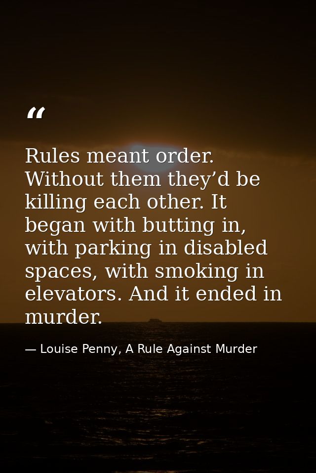 Rules meant order. Without them they’d be killing each other. It began with butting in, with parking in disabled spaces, — Louise Penny, A Rule Against Murder