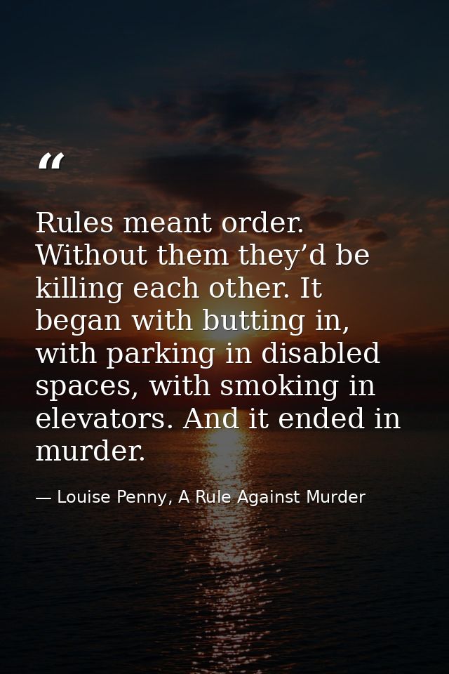 Rules meant order. Without them they’d be killing each other. It began with butting in, with parking in disabled spaces, — Louise Penny, A Rule Against Murder