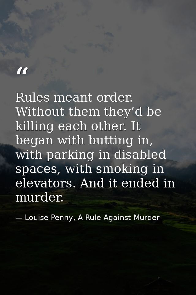 Rules meant order. Without them they’d be killing each other. It began with butting in, with parking in disabled spaces, — Louise Penny, A Rule Against Murder