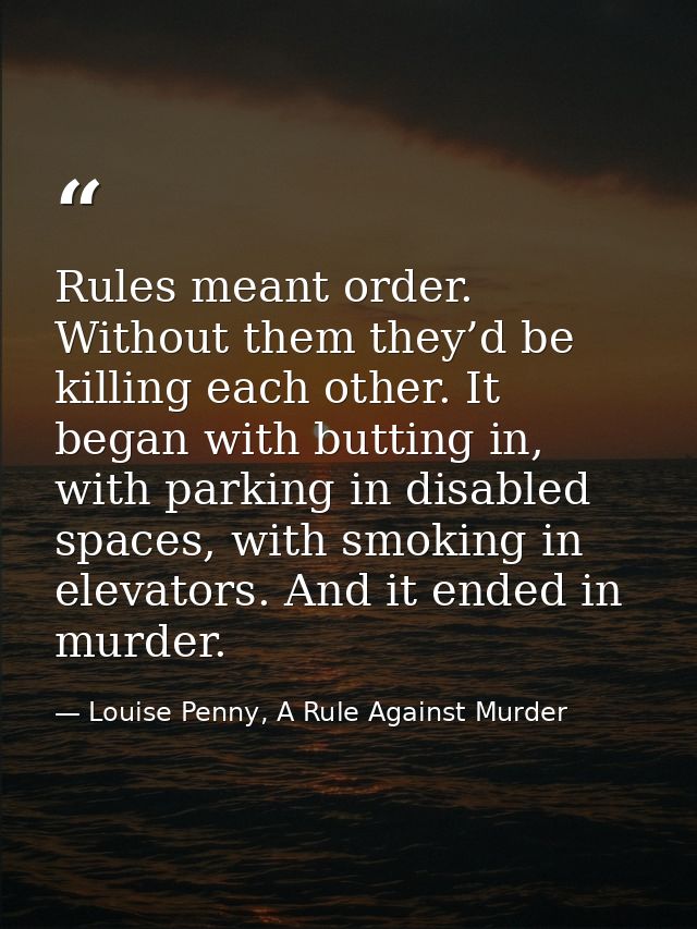 Rules meant order. Without them they’d be killing each other. It began with butting in, with parking in disabled spaces, — Louise Penny, A Rule Against Murder