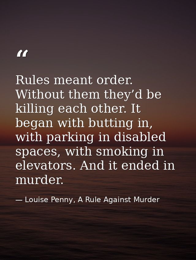 Rules meant order. Without them they’d be killing each other. It began with butting in, with parking in disabled spaces, — Louise Penny, A Rule Against Murder