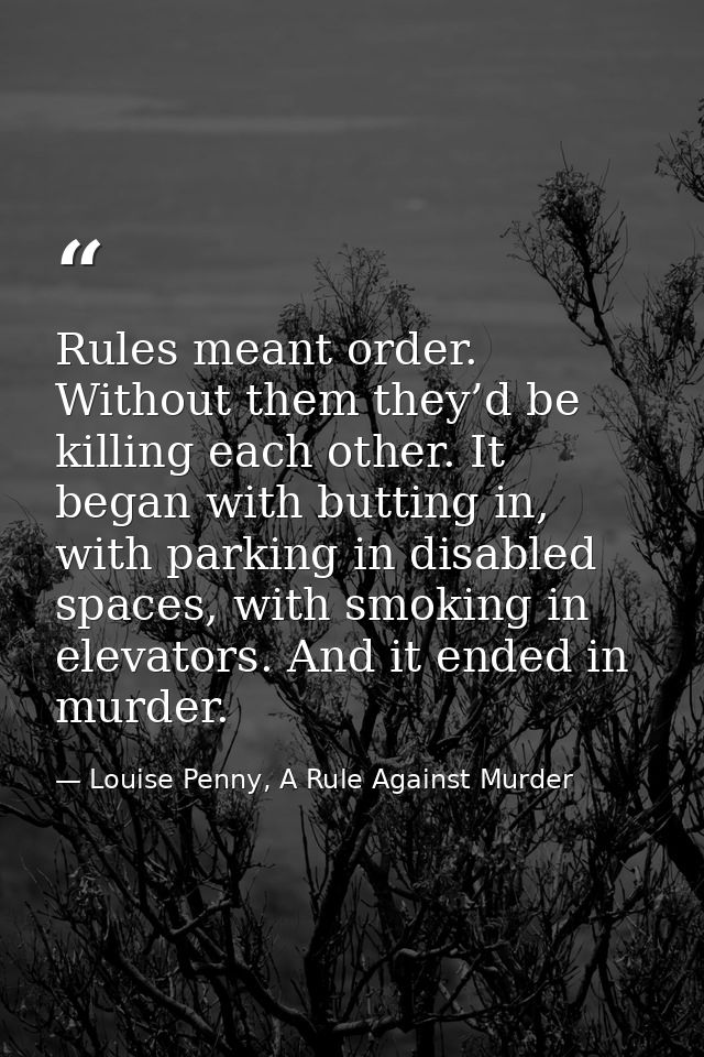 Rules meant order. Without them they’d be killing each other. It began with butting in, with parking in disabled spaces, — Louise Penny, A Rule Against Murder