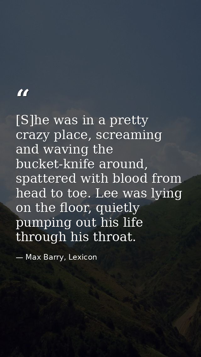 [S]he was in a pretty crazy place, screaming and waving the bucket-knife around, spattered with blood from head to toe.  — Max Barry, Lexicon