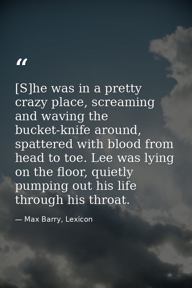 [S]he was in a pretty crazy place, screaming and waving the bucket-knife around, spattered with blood from head to toe.  — Max Barry, Lexicon