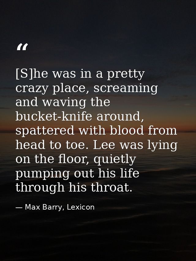[S]he was in a pretty crazy place, screaming and waving the bucket-knife around, spattered with blood from head to toe.  — Max Barry, Lexicon