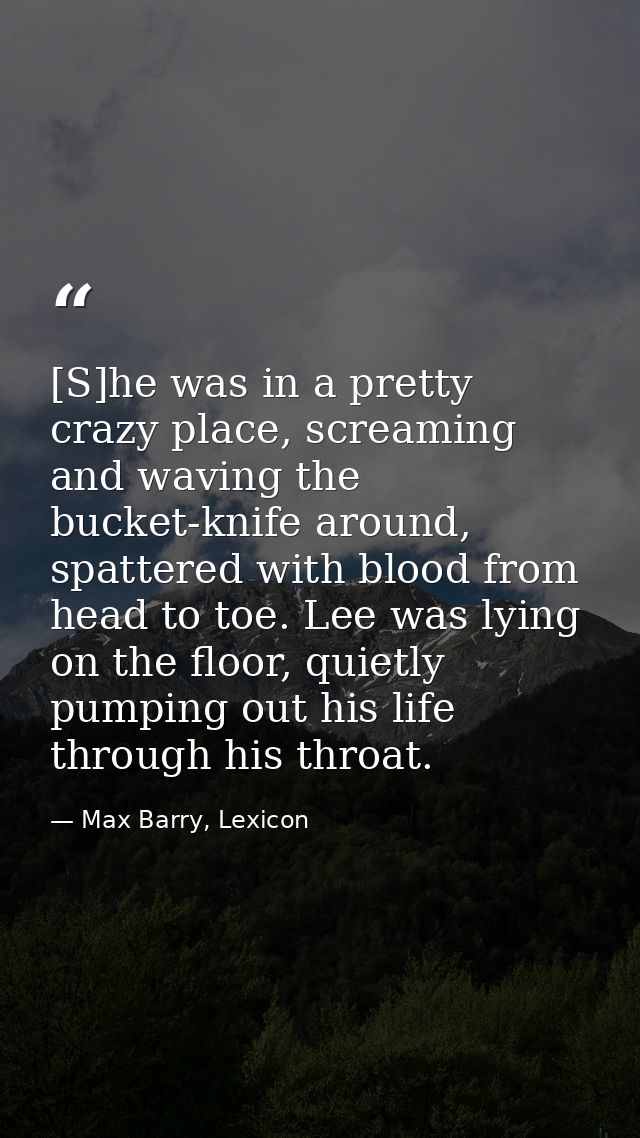 [S]he was in a pretty crazy place, screaming and waving the bucket-knife around, spattered with blood from head to toe.  — Max Barry, Lexicon