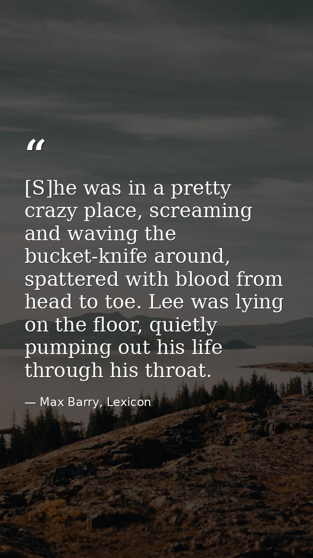 [S]he was in a pretty crazy place, screaming and waving the bucket-knife around, spattered with blood from head to toe.  — Max Barry, Lexicon