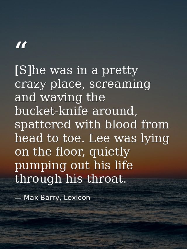 [S]he was in a pretty crazy place, screaming and waving the bucket-knife around, spattered with blood from head to toe.  — Max Barry, Lexicon