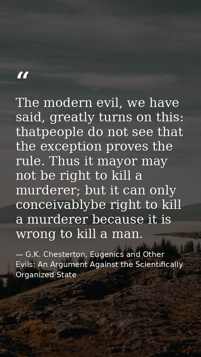 The modern evil, we have said, greatly turns on this: thatpeople do not see that the exception proves the rule. Thus it  — G.K. Chesterton, Eugenics and Other Evils: An Argument Against the Scientifically Organized State