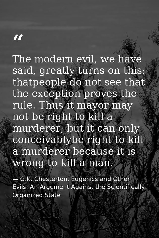 The modern evil, we have said, greatly turns on this: thatpeople do not see that the exception proves the rule. Thus it  — G.K. Chesterton, Eugenics and Other Evils: An Argument Against the Scientifically Organized State