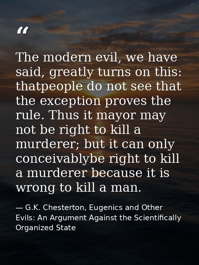 The modern evil, we have said, greatly turns on this: thatpeople do not see that the exception proves the rule. Thus it  — G.K. Chesterton, Eugenics and Other Evils: An Argument Against the Scientifically Organized State