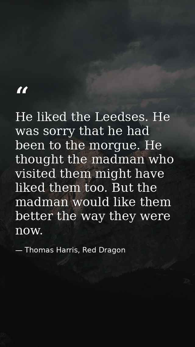 He liked the Leedses. He was sorry that he had been to the morgue. He thought the madman who visited them might have lik — Thomas Harris, Red Dragon