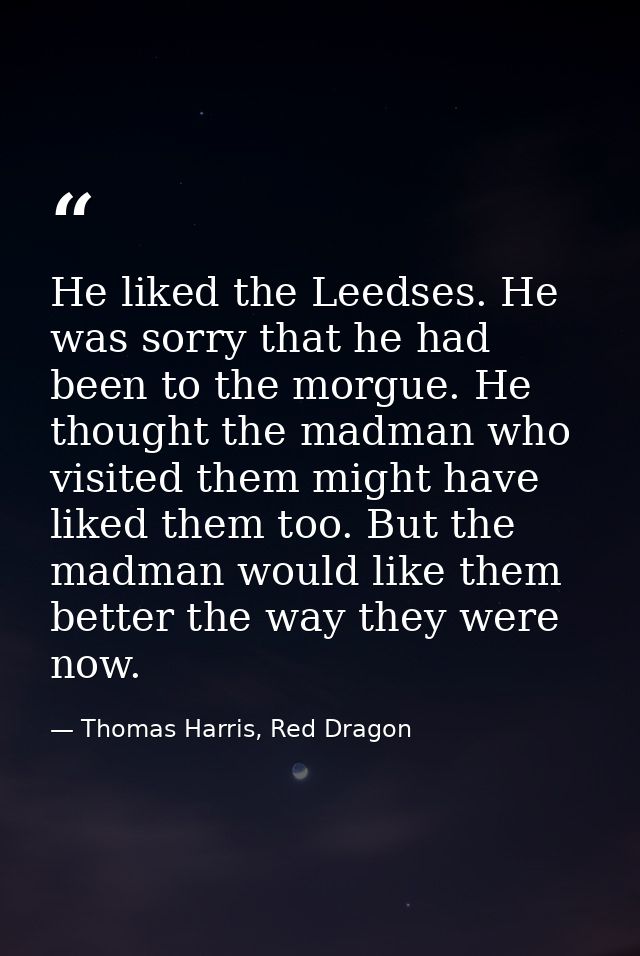 He liked the Leedses. He was sorry that he had been to the morgue. He thought the madman who visited them might have lik — Thomas Harris, Red Dragon