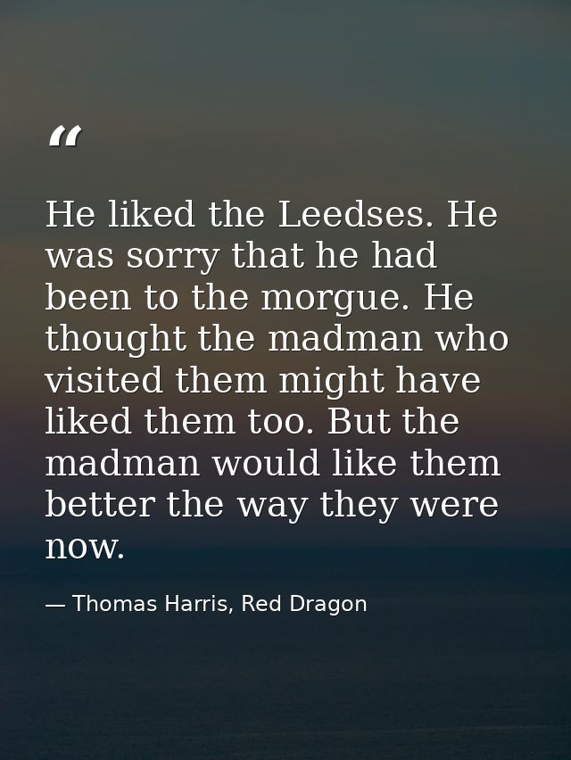 He liked the Leedses. He was sorry that he had been to the morgue. He thought the madman who visited them might have lik — Thomas Harris, Red Dragon