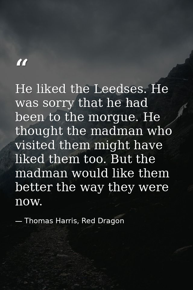 He liked the Leedses. He was sorry that he had been to the morgue. He thought the madman who visited them might have lik — Thomas Harris, Red Dragon