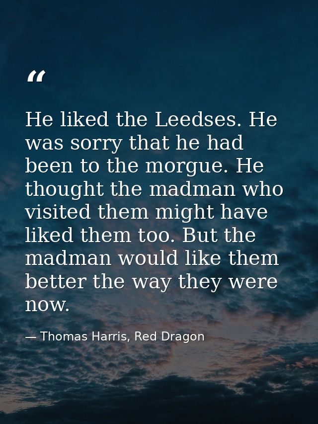 He liked the Leedses. He was sorry that he had been to the morgue. He thought the madman who visited them might have lik — Thomas Harris, Red Dragon