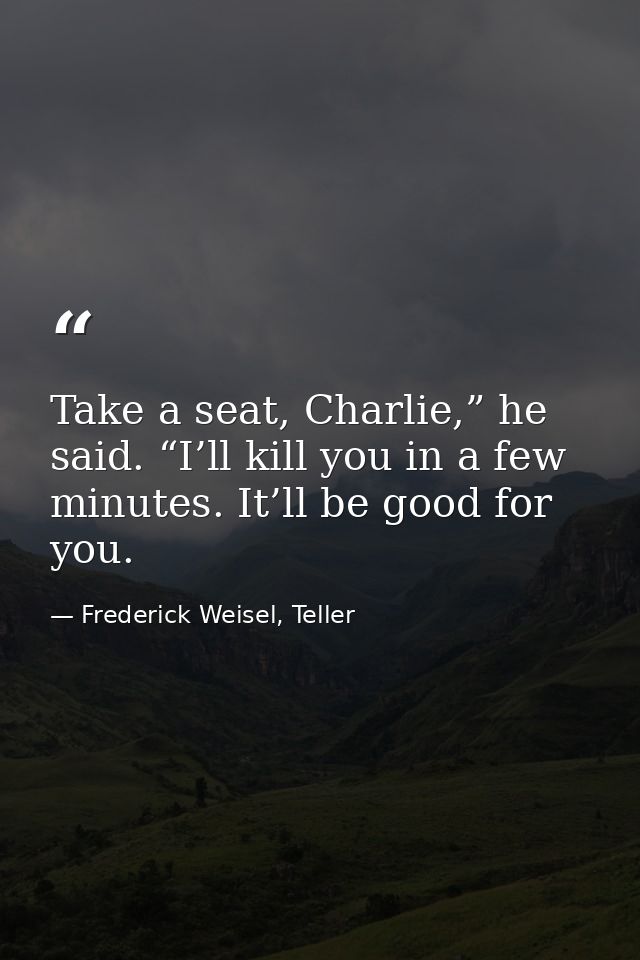 Take a seat, Charlie,” he said. “I’ll kill you in a few minutes. It’ll be good for you. — Frederick Weisel, Teller
