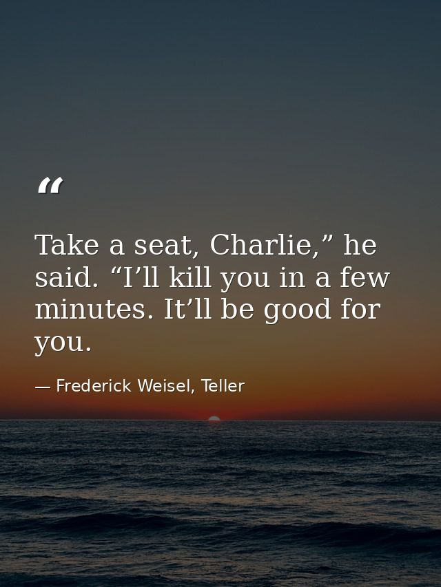 Take a seat, Charlie,” he said. “I’ll kill you in a few minutes. It’ll be good for you. — Frederick Weisel, Teller