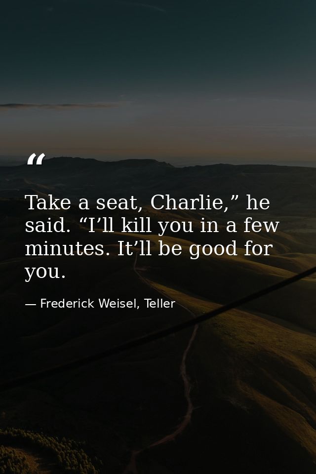 Take a seat, Charlie,” he said. “I’ll kill you in a few minutes. It’ll be good for you. — Frederick Weisel, Teller