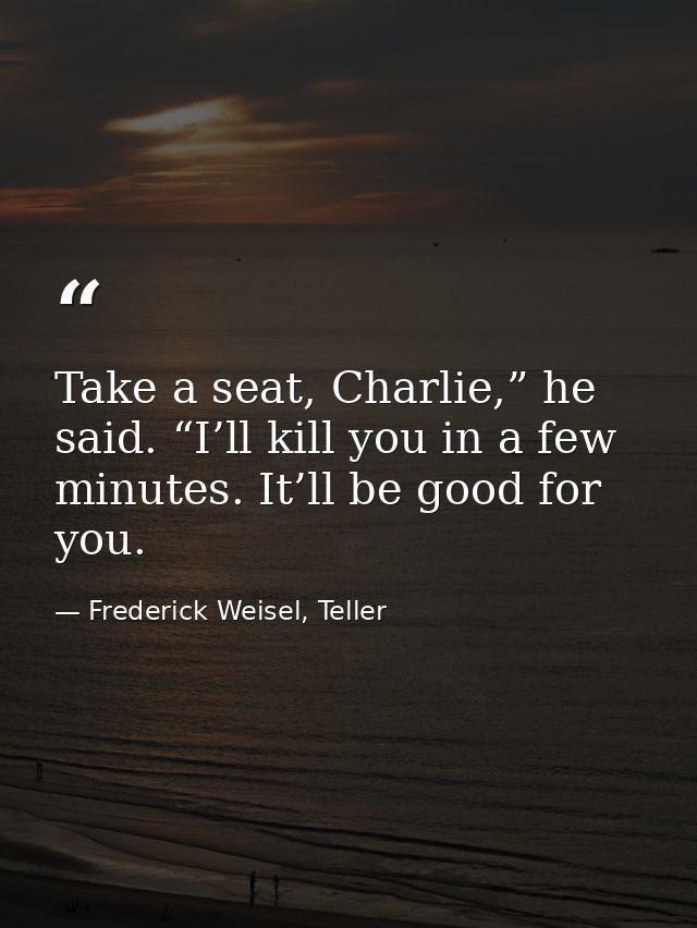 Take a seat, Charlie,” he said. “I’ll kill you in a few minutes. It’ll be good for you. — Frederick Weisel, Teller