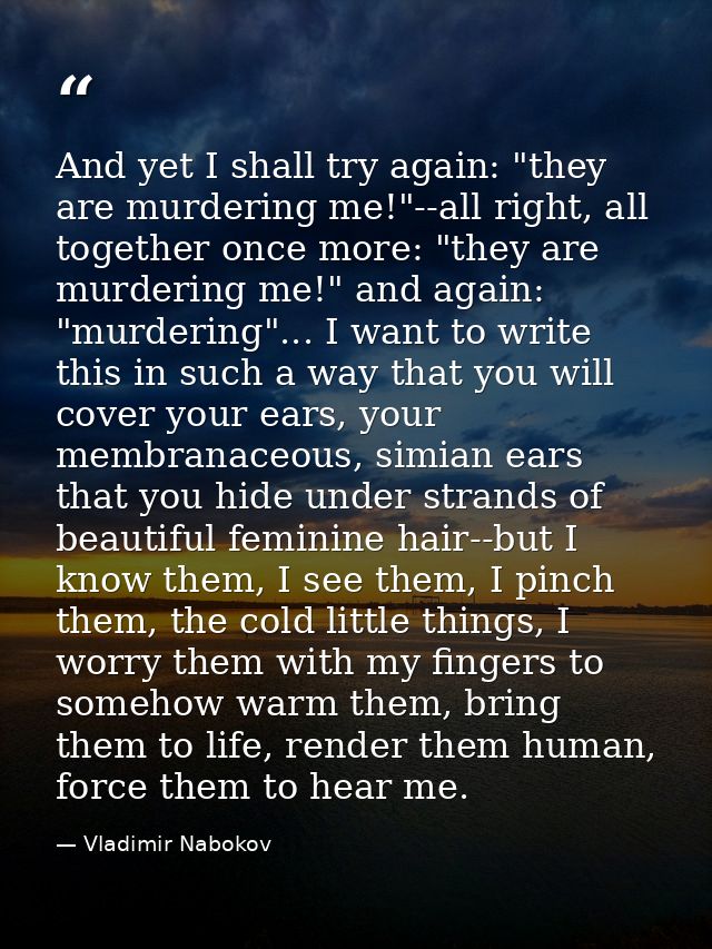 And yet I shall try again: "they are murdering me!"--all right, all together once more: "they are murdering me!" and aga — Vladimir Nabokov